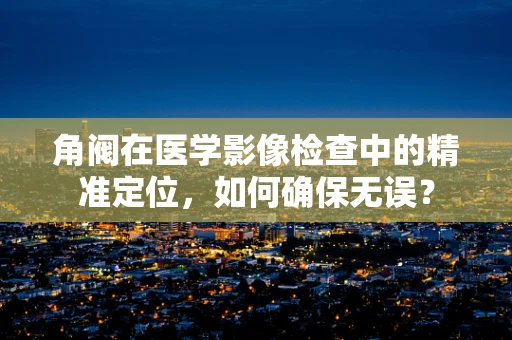 角阀在医学影像检查中的精准定位，如何确保无误？