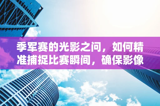 季军赛的光影之问，如何精准捕捉比赛瞬间，确保影像诊断无误？