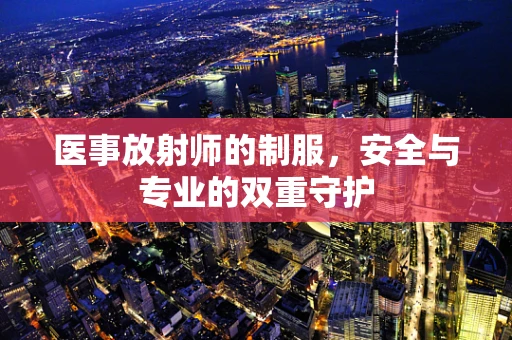 医事放射师的制服，安全与专业的双重守护