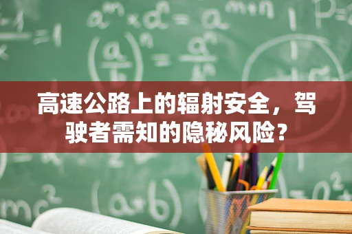 高速公路上的辐射安全，驾驶者需知的隐秘风险？