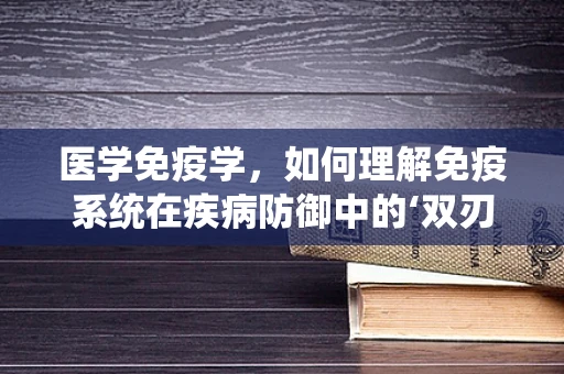 医学免疫学，如何理解免疫系统在疾病防御中的‘双刃剑’特性？