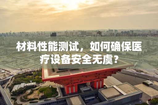 材料性能测试，如何确保医疗设备安全无虞？