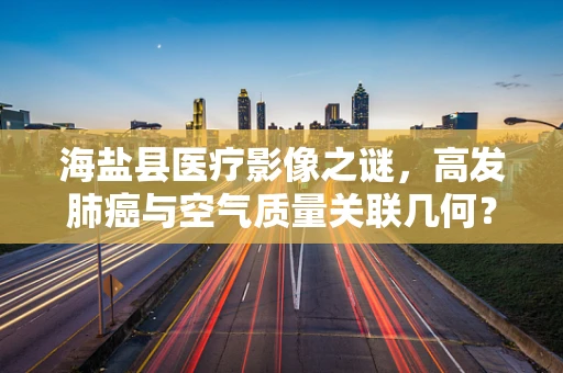 海盐县医疗影像之谜，高发肺癌与空气质量关联几何？