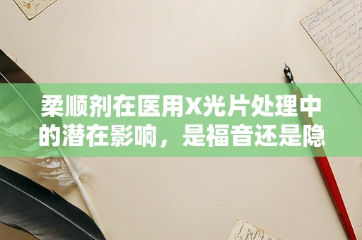 柔顺剂在医用X光片处理中的潜在影响，是福音还是隐忧？