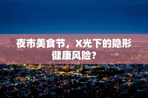 夜市美食节，X光下的隐形健康风险？