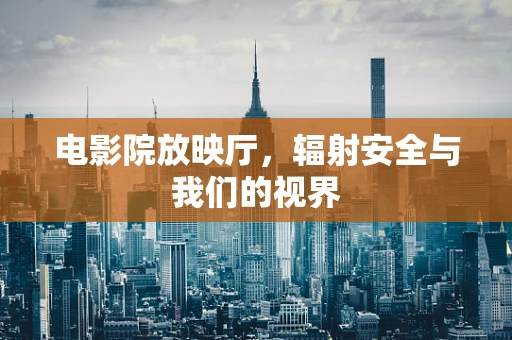 电影院放映厅，辐射安全与我们的视界