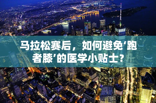 马拉松赛后，如何避免‘跑者膝’的医学小贴士？