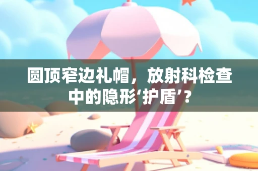 圆顶窄边礼帽，放射科检查中的隐形‘护盾’？