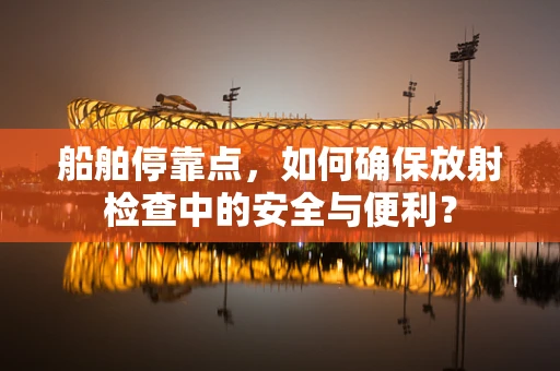 船舶停靠点，如何确保放射检查中的安全与便利？