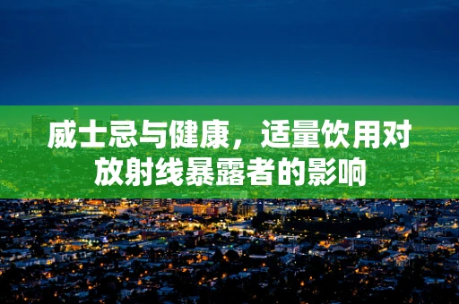 威士忌与健康，适量饮用对放射线暴露者的影响