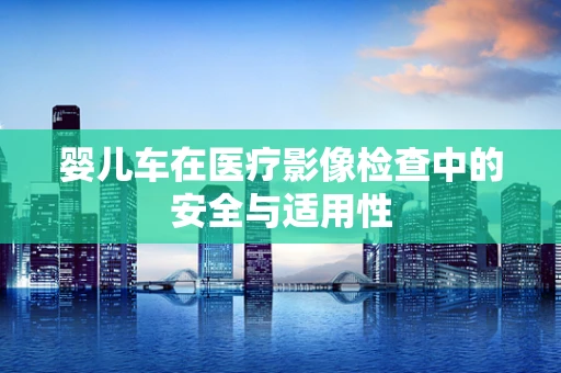 婴儿车在医疗影像检查中的安全与适用性