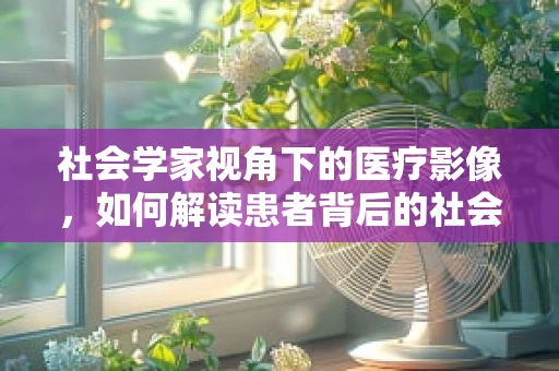 社会学家视角下的医疗影像，如何解读患者背后的社会结构？