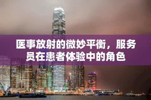 医事放射的微妙平衡，服务员在患者体验中的角色