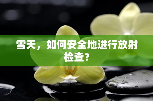 雪天，如何安全地进行放射检查？