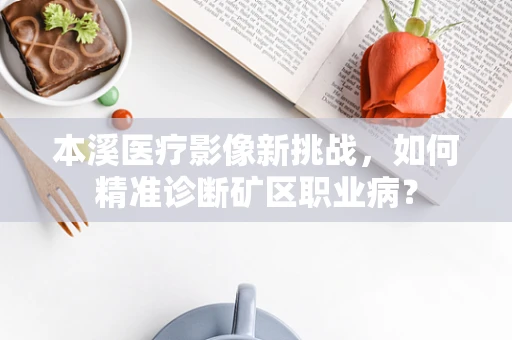 本溪医疗影像新挑战，如何精准诊断矿区职业病？