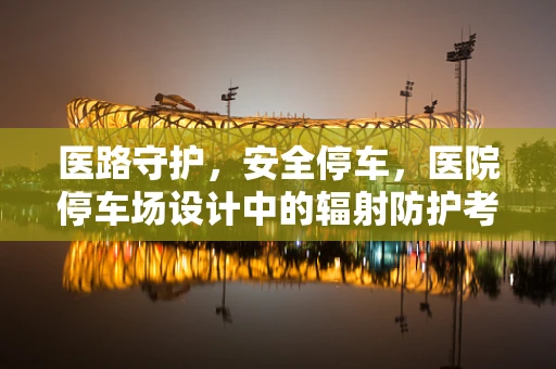 医路守护，安全停车，医院停车场设计中的辐射防护考量