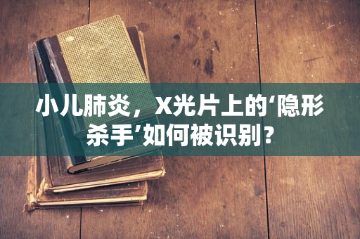小儿肺炎，X光片上的‘隐形杀手’如何被识别？
