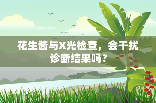 花生酱与X光检查，会干扰诊断结果吗？