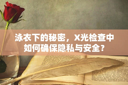 泳衣下的秘密，X光检查中如何确保隐私与安全？