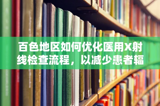 百色地区如何优化医用X射线检查流程，以减少患者辐射暴露？