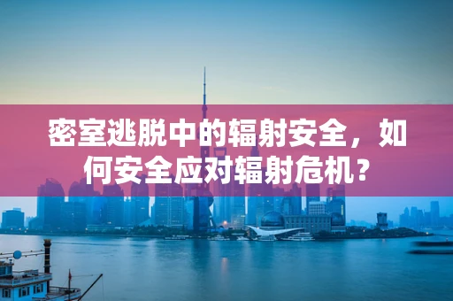 密室逃脱中的辐射安全，如何安全应对辐射危机？