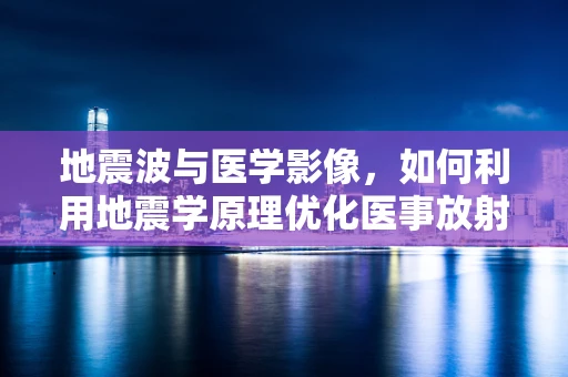 地震波与医学影像，如何利用地震学原理优化医事放射技术？