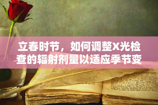 立春时节，如何调整X光检查的辐射剂量以适应季节变化？