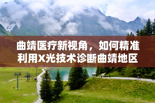 曲靖医疗新视角，如何精准利用X光技术诊断曲靖地区高发肺部疾病？