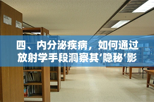 四、内分泌疾病，如何通过放射学手段洞察其‘隐秘’影响？