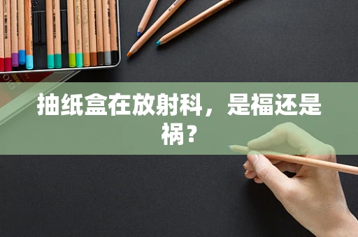 抽纸盒在放射科，是福还是祸？