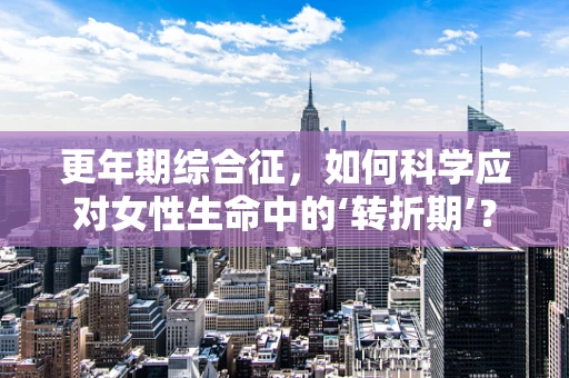 更年期综合征，如何科学应对女性生命中的‘转折期’？