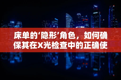 床单的‘隐形’角色，如何确保其在X光检查中的正确使用？