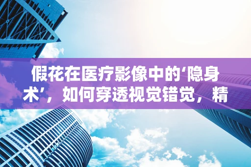 假花在医疗影像中的‘隐身术’，如何穿透视觉错觉，精准诊断？