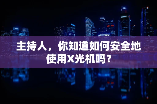 主持人，你知道如何安全地使用X光机吗？