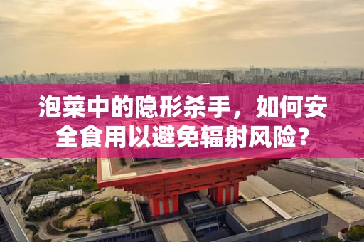 泡菜中的隐形杀手，如何安全食用以避免辐射风险？