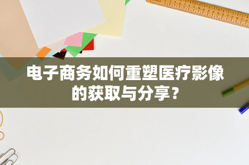 电子商务如何重塑医疗影像的获取与分享？