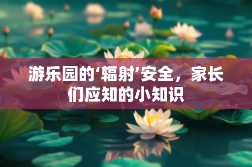 游乐园的‘辐射’安全，家长们应知的小知识