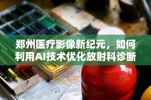 郑州医疗影像新纪元，如何利用AI技术优化放射科诊断效率？
