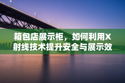 箱包店展示柜，如何利用X射线技术提升安全与展示效果？