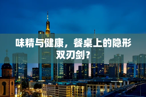 味精与健康，餐桌上的隐形双刃剑？