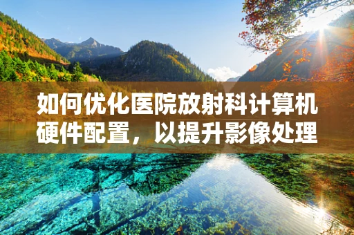 如何优化医院放射科计算机硬件配置，以提升影像处理效率？