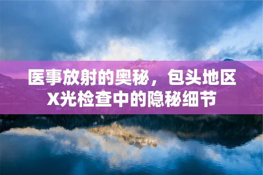 医事放射的奥秘，包头地区X光检查中的隐秘细节