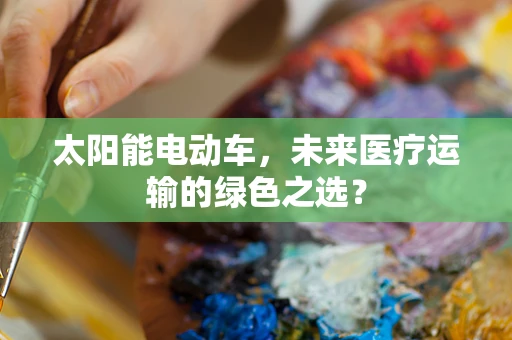太阳能电动车，未来医疗运输的绿色之选？