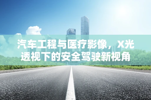 汽车工程与医疗影像，X光透视下的安全驾驶新视角