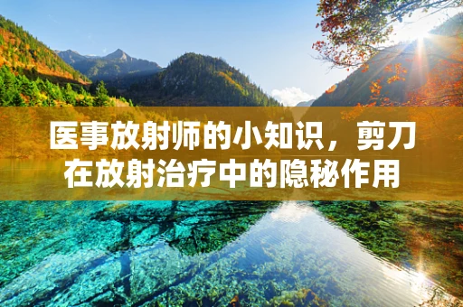 医事放射师的小知识，剪刀在放射治疗中的隐秘作用
