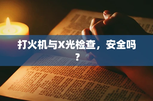 打火机与X光检查，安全吗？