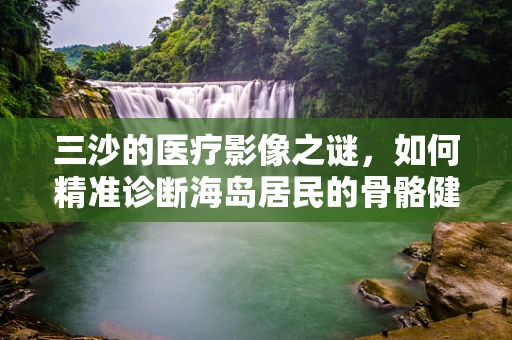 三沙的医疗影像之谜，如何精准诊断海岛居民的骨骼健康？
