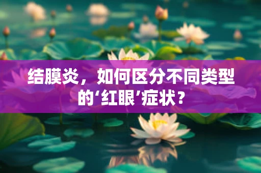 结膜炎，如何区分不同类型的‘红眼’症状？