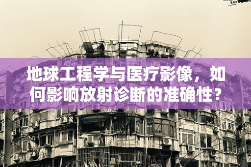 地球工程学与医疗影像，如何影响放射诊断的准确性？