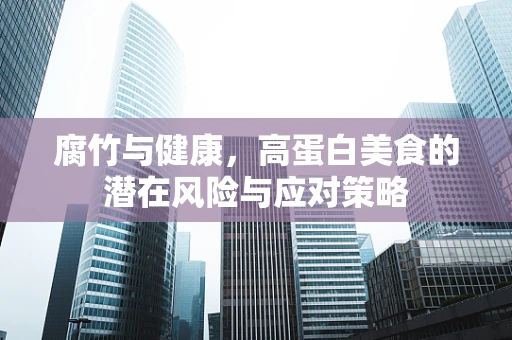 腐竹与健康，高蛋白美食的潜在风险与应对策略